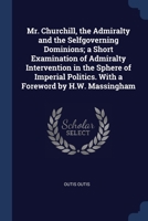 Mr. Churchill, the Admiralty and the Selfgoverning Dominions; a Short Examination of Admiralty Intervention in the Sphere of Imperial Politics. With a Foreword by H.W. Massingham 1376890224 Book Cover