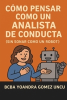 Cómo Pensar Como un Analista de Conducta (Sin Sonar Como un Robot): Una guía divertida, práctica y humana para aplicar principios conductuales sin perder la conexión con las personas (Spanish Edition) B0FF222GBH Book Cover