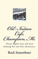 Old Indian Cafe, Champion, Mi.: Three Eighty Year Old Men Looking for One Last Adventure. 1450590586 Book Cover