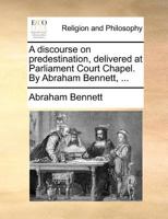 A discourse on predestination, delivered at Parliament Court Chapel. By Abraham Bennett, ... 1171365438 Book Cover