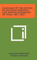 Calendar of the Letters of Antonio Martinez, Last Spanish Governor of Texas, 1817-1822 1258154854 Book Cover