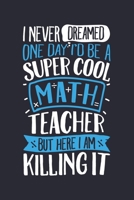 I Never Dreamed One Day Id Be a Super Cool Math Teacher But Here I am Killing It: Math Lined Notebook, Journal, Organizer, Diary, Composition Notebook, Gifts for Mathematicians and Math Lovers 1671393643 Book Cover
