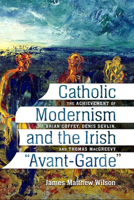 Catholic Modernism and the Irish "Avant-Garde": The Achievement of Brian Coffey, Denis Devlin, and Thomas MacGreevy 0813237637 Book Cover