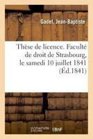 Thèse de licence. Faculté de droit de Strasbourg, le samedi 10 juillet 1841 2019325799 Book Cover