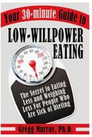 Your 30-Minute Guide to Low-Willpower Eating: The Secret to Eating Less and Weighing Less for People Who are Sick of Dieting 1530266181 Book Cover