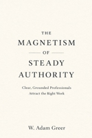 The Magnetism of Steady Authority: Clear, Grounded Professionals Attract the Right Work B0GQ9ZCRR2 Book Cover