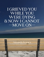 I Grieved You While You Were Dying & Now I Cannot Move On B0H9BCVPW2 Book Cover