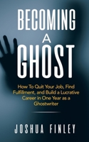 Becoming A Ghost: How To Quit Your Job, Find Fulfillment, and Build a Lucrative Career in One Year as a Ghostwriter B09ZKMF4VG Book Cover