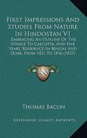 First Impressions And Studies From Nature In Hindostan V1: Embracing An Outline Of The Voyage To Calcutta, And Five Years' Residence In Bengal And Doab, From 1831 To 1836 1436847427 Book Cover