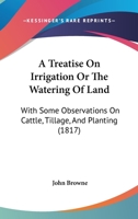 A Treatise On Irrigation Or The Watering Of Land: With Some Observations On Cattle, Tillage, And Planting 1166433242 Book Cover