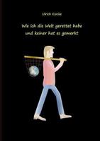 Wie ich die Welt gerettet habe und keiner hat es gemerkt 3734781809 Book Cover