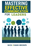 MASTERING EFFECTIVE COMMUNICATION FOR LEADERS: Unlocking the Secrets to Inspire and Engage Your Team with Leadership Skills, Effective Communication Strategies, and Emotional Intelligence. B0DPPZ1JJN Book Cover