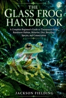 The Glass Frog Handbook: A Complete Beginner’s Guide to Transparent Frogs, Rainforest Habitat, Behavior, Diet, Breeding, Species, and Conservation B0H69CPS7H Book Cover