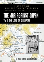 History of the Second World War: United Kingdom Military Series: Official Campaign History: The War Against Japan Volume I: The Loss of Singapore 1783316799 Book Cover