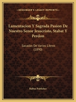 Lamentacion Y Sagrada Pasion De Nuestro Senor Jesucristo, Stabat Y Perdon: Sacadas De Varios Libros (1890) 1149760540 Book Cover
