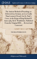 The antient method of preaching; as delivered in a sermon, no less godly than learned, preach'd at St. Paul's Cross, in the reign of King Richard II. ... original MSS. ... Revised and corrected ... 1171100582 Book Cover