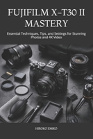 FUJIFILM X-T30 II MASTERY: Essential Techniques, Tips, and Settings for Stunning Photos and 4K Video B0H1HWN892 Book Cover