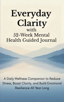 Everyday Clarity with 52-Week Mental Health Guided Journal: A Daily Wellness Companion to Reduce Stress, Boost Clarity, and Build Emotional Resilience All Year Long 1998729591 Book Cover