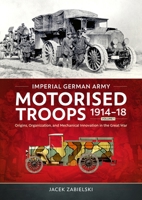 Imperial German Army Motorised Troops 1914-18 Volume 1: Origins, Organization, and Mechanical Innovation in the Great War 180451764X Book Cover