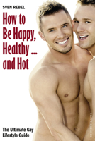 How to Be Happy, Healthy and Hot: The Ultimate Gay Lifestyle Guide 3867876932 Book Cover