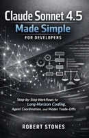 Claude Sonnet 4.5 Made Simple for Developers: Step-by-Step Workflows for Long-Horizon Coding, Agent Coordination, and Model Trade-Offs B0GDWQTGYC Book Cover