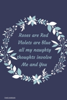 Roses are Red Violets Are Blue All My naughty Thoughts Involve Me And You: Funny Valentine's Day Notebook Journal For Husband Wife Also Valentine's: 100 pages lined journal 1660618835 Book Cover
