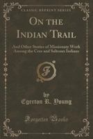 On the Indian Trail; Stories of Missionary Work Among the Cree and Saulteaux Indians 1517498627 Book Cover