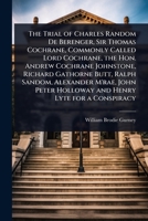 The Trial of Charles Random De Berenger, Sir Thomas Cochrane, Commonly Called Lord Cochrane, the Hon. Andrew Cochrane Johnstone, Richard Gathorne ... Holloway and Henry Lyte for a Conspiracy 1023734087 Book Cover