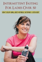 Intermittent Fasting For Ladies Over 50: How To Delay Aging, Boost Metabolic Autophagy & Detox Body: What To Eat During Intermittent Fasting B095KY9FDL Book Cover