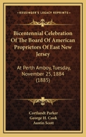 Bicentennial Celebration of the Board of American Proprietors of East New Jersey: at Perth Amboy, Tuesday, November 25, 1884 1104039982 Book Cover
