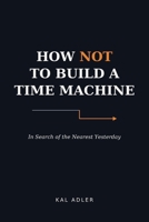 How Not to Build a Time Machine?: In Search of the Nearest Yesterday B0HFK9ND8Y Book Cover