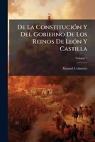 De La Constitucion Y Del Gobierno De Los Reinos De Leon Y Castilla, Volume 1 1142290506 Book Cover
