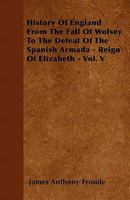 History of England from the Fall of Wolsey to the Defeat of the Spanish Armada, Volume 5 1345100132 Book Cover
