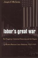 Labor's Great War: The Struggle for Industrial Democracy and the Origins of Modern American Labor Relations, 1912-1921 0807846791 Book Cover