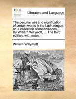 The peculiar use and signification of certain words in the Latin tongue: or, a collection of observations, ... By William Willymott, ... The third edition, with notes. 1170806007 Book Cover