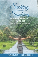 Seeking Through Soaking: The Purposeful Pursuit of His Presence 0982873832 Book Cover