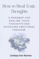 How To Heal Toxic Thoughts: A Roadmap for Healing Toxic Thoughts and Achieving Emotional Freedom B0BV41JYLN Book Cover