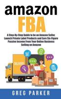 Amazon Fba: A Step-By-Step Guide to Be an Amazon Seller, Launch Private Label Products and Earn Six-Figure Passive Income from Your Online Business Selling on Amazon 1720923612 Book Cover