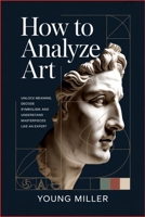 How to Analyze Art: Unlock Meaning, Decode Symbolism, and Understand Masterpieces Like an Expert B0H1182RPL Book Cover