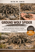 GROUND WOLF SPIDER: A Practical, Reality-Based Guide to Ground Wolf Spider Identification, Behavior, Habitat, Handling Safety, Feeding, and Responsible Care for Beginners B0GJR4KM6P Book Cover