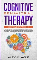 Cognitive Behavioral Therapy: 2 Manuscripts in 1 - an Effective Practical Guide and a 21 Step by Step Guide for Rewiring Your Brain and Regaining Control over Anxiety, Phobias, and Depression 1951783360 Book Cover