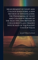 Measurement of Light and Colour Sensations; a new Method of Investigating the Phenomena of Light and Colour by Means of the Selective Absorption in ... Graded Into Scales of Equivalent Colour Value 1024026566 Book Cover