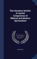 The Question Settled: A Careful Comparison of Biblical and Modern Spiritualism... 1425520758 Book Cover
