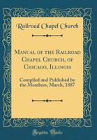 Manual of the Railroad Chapel Church, of Chicago, Illinois: Compiled and Published by the Members, March, 1887 1149454970 Book Cover