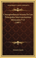 Correspondencia Secreta De Los Principales Intervencionistas Mexicanos V13 (1907) 1161041540 Book Cover