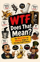 WTF Does That Mean? The Weird, Dark and Hilarious Origins of Everyday English Idioms B0H37G7M1Y Book Cover
