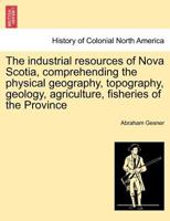 The industrial resources of Nova Scotia, comprehending the physical geography, topography, geology, agriculture, fisheries of the Province 1241434476 Book Cover