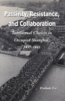 Passivity, Resistance, and Collaboration: Intellectual Choices in Occupied Shanghai, 1937-1945 0804721726 Book Cover