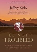 Be Not Troubled: A 6-Day Personal Retreat with Fr. Jean-Pierre de Caussade 1594718733 Book Cover