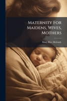 Maternity For Maidens, Wives, Mothers: A Book Giving Full Information On All The Mysterious And Complex Matters Pertaining To Women ...... 1271125188 Book Cover